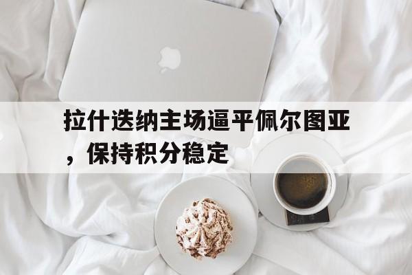 包含拉什迭纳主场逼平佩尔图亚，保持积分稳定的词条