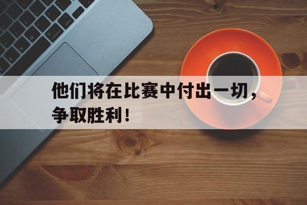 他们将在比赛中付出一切，争取胜利！
