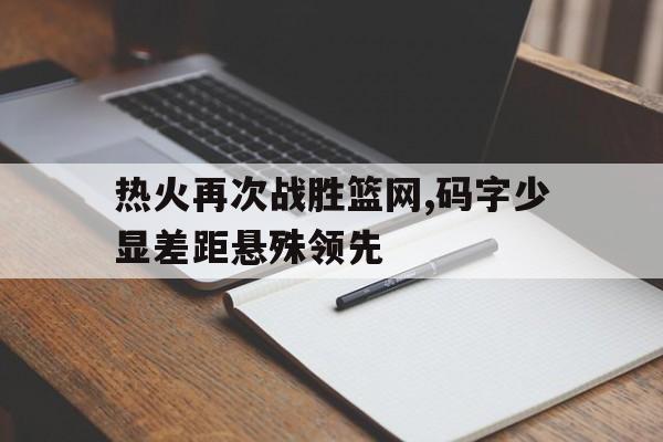 包含热火再次战胜篮网,码字少显差距悬殊领先的词条
