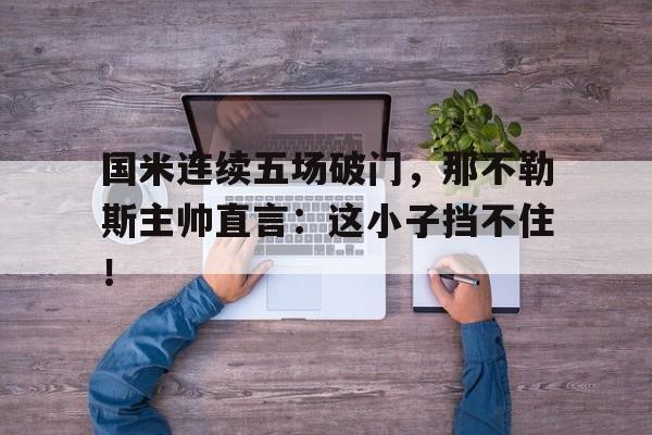 国米连续五场破门，那不勒斯主帅直言：这小子挡不住！